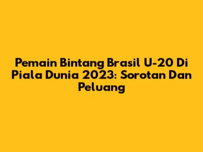 Pemain Bintang Brasil U-20 Di Piala Dunia 2023: Sorotan Dan Peluang