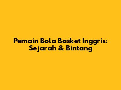 Pemain Bola Basket Inggris: Sejarah & Bintang