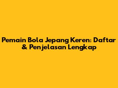 Pemain Bola Jepang Keren: Daftar & Penjelasan Lengkap
