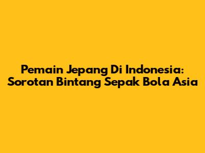 Pemain Jepang Di Indonesia: Sorotan Bintang Sepak Bola Asia