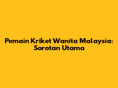 Pemain Kriket Wanita Malaysia: Sorotan Utama