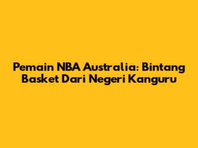 Pemain NBA Australia: Bintang Basket Dari Negeri Kanguru