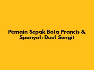 Pemain Sepak Bola Prancis & Spanyol: Duel Sengit