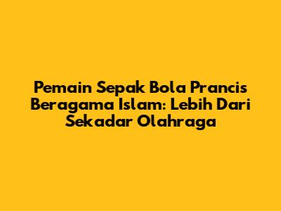 Pemain Sepak Bola Prancis Beragama Islam: Lebih Dari Sekadar Olahraga