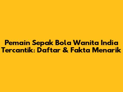 Pemain Sepak Bola Wanita India Tercantik: Daftar & Fakta Menarik