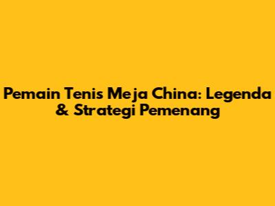 Pemain Tenis Meja China: Legenda & Strategi Pemenang
