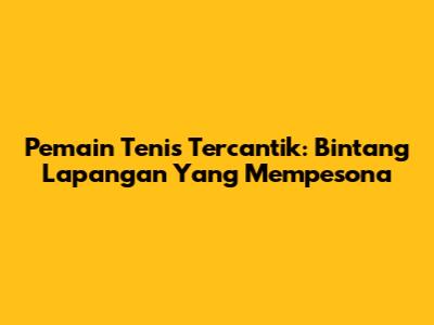 Pemain Tenis Tercantik: Bintang Lapangan Yang Mempesona