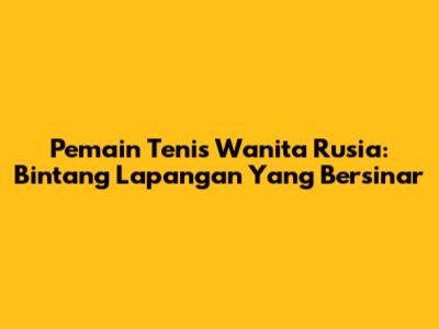 Pemain Tenis Wanita Rusia: Bintang Lapangan Yang Bersinar