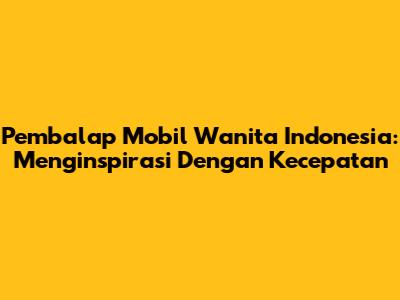 Pembalap Mobil Wanita Indonesia: Menginspirasi Dengan Kecepatan