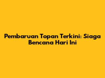 Pembaruan Topan Terkini: Siaga Bencana Hari Ini