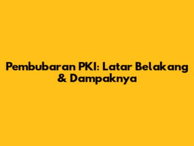 Pembubaran PKI: Latar Belakang & Dampaknya