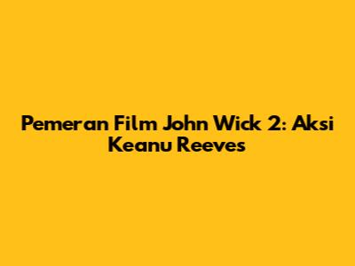 Pemeran Film John Wick 2: Aksi Keanu Reeves