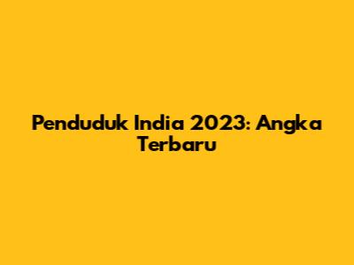 Penduduk India 2023: Angka Terbaru