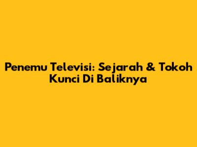 Penemu Televisi: Sejarah & Tokoh Kunci Di Baliknya