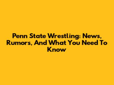 Penn State Wrestling: News, Rumors, And What You Need To Know