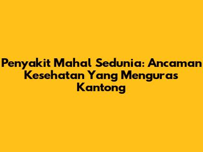 Penyakit Mahal Sedunia: Ancaman Kesehatan Yang Menguras Kantong