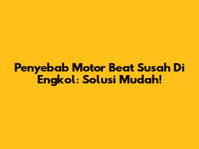 Penyebab Motor Beat Susah Di Engkol: Solusi Mudah!