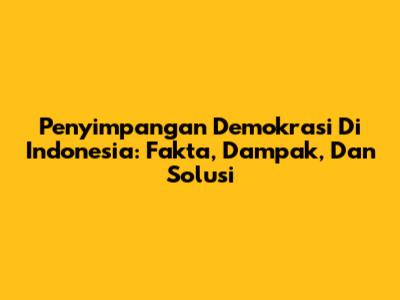 Penyimpangan Demokrasi Di Indonesia: Fakta, Dampak, Dan Solusi