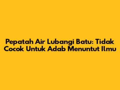 Pepatah Air Lubangi Batu: Tidak Cocok Untuk Adab Menuntut Ilmu