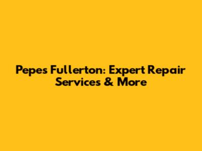 Pepe's Fullerton: Expert Repair Services & More