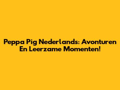 Peppa Pig Nederlands: Avonturen En Leerzame Momenten!