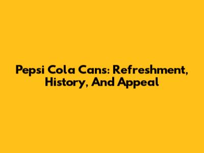 Pepsi Cola Cans: Refreshment, History, And Appeal
