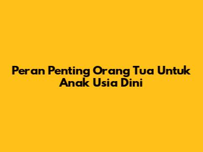 Peran Penting Orang Tua Untuk Anak Usia Dini