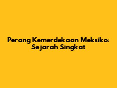 Perang Kemerdekaan Meksiko: Sejarah Singkat