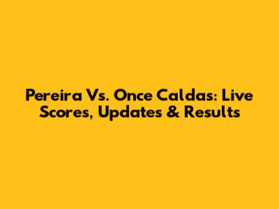 Pereira Vs. Once Caldas: Live Scores, Updates & Results