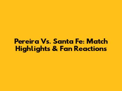 Pereira Vs. Santa Fe: Match Highlights & Fan Reactions
