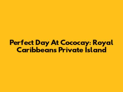 Perfect Day At Cococay: Royal Caribbean's Private Island
