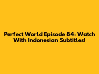 Perfect World Episode 84: Watch With Indonesian Subtitles!