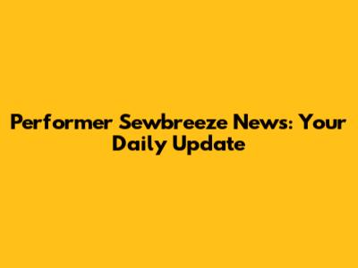 Performer Sewbreeze News: Your Daily Update