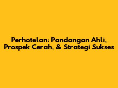 Perhotelan: Pandangan Ahli, Prospek Cerah, & Strategi Sukses