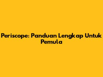 Periscope: Panduan Lengkap Untuk Pemula
