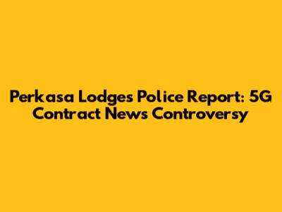 Perkasa Lodges Police Report: 5G Contract News Controversy