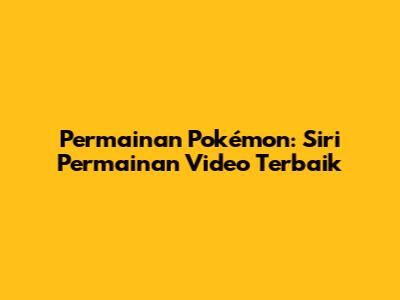 Permainan Pokémon: Siri Permainan Video Terbaik