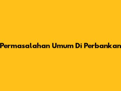 Permasalahan Umum Di Perbankan