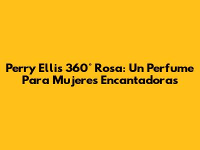 Perry Ellis 360° Rosa: Un Perfume Para Mujeres Encantadoras