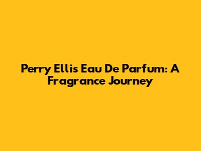 Perry Ellis Eau De Parfum: A Fragrance Journey