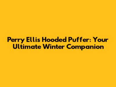 Perry Ellis Hooded Puffer: Your Ultimate Winter Companion