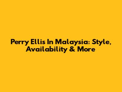 Perry Ellis In Malaysia: Style, Availability & More