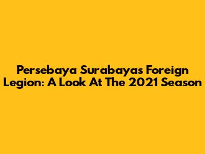 Persebaya Surabaya's Foreign Legion: A Look At The 2021 Season