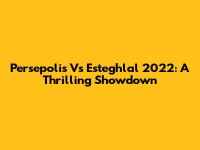 Persepolis Vs Esteghlal 2022: A Thrilling Showdown