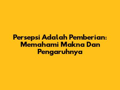 Persepsi Adalah Pemberian: Memahami Makna Dan Pengaruhnya