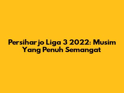 Persiharjo Liga 3 2022: Musim Yang Penuh Semangat