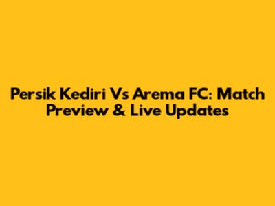 Persik Kediri Vs Arema FC: Match Preview & Live Updates
