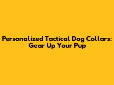 Personalized Tactical Dog Collars: Gear Up Your Pup