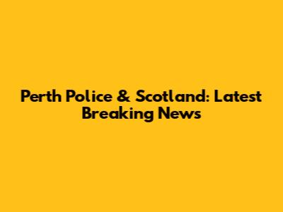 Perth Police & Scotland: Latest Breaking News
