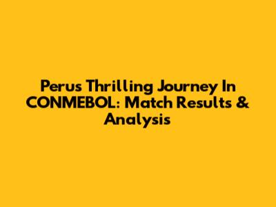 Peru's Thrilling Journey In CONMEBOL: Match Results & Analysis